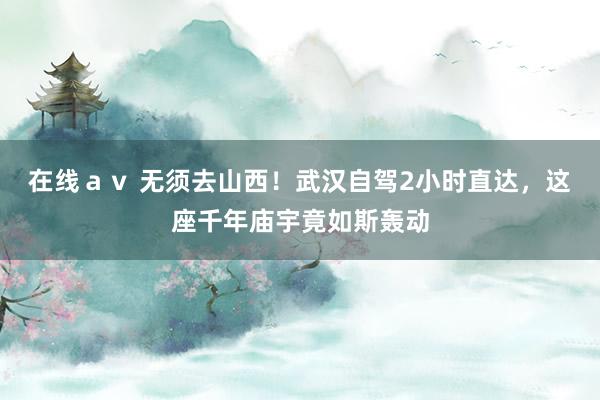 在线ａｖ 无须去山西！武汉自驾2小时直达，这座千年庙宇竟如斯轰动