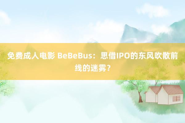 免费成人电影 BeBeBus：思借IPO的东风吹散前线的迷雾？