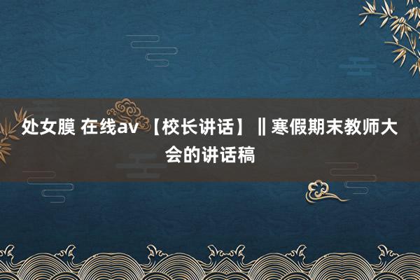 处女膜 在线av 【校长讲话】‖寒假期末教师大会的讲话稿