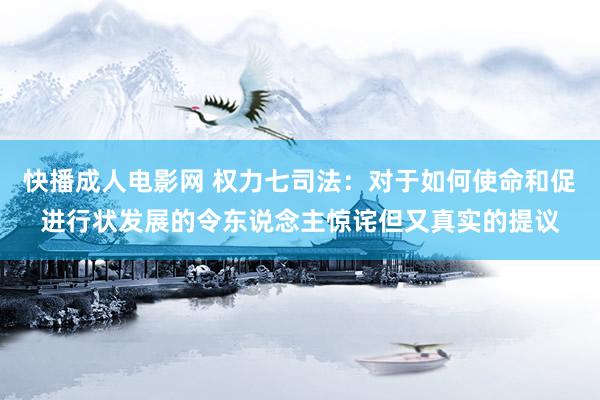 快播成人电影网 权力七司法：对于如何使命和促进行状发展的令东说念主惊诧但又真实的提议