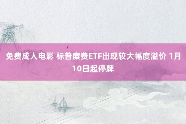 免费成人电影 标普糜费ETF出现较大幅度溢价 1月10日起停牌