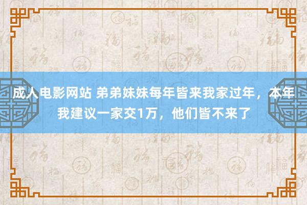 成人电影网站 弟弟妹妹每年皆来我家过年，本年我建议一家交1万，他们皆不来了