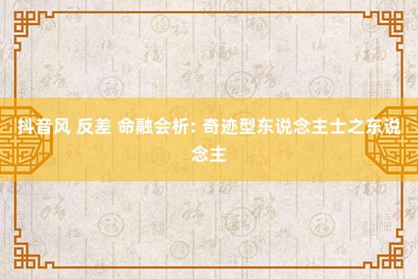 抖音风 反差 命融会析: 奇迹型东说念主士之东说念主