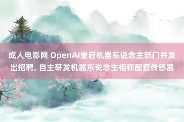 成人电影网 OpenAI重启机器东说念主部门并发出招聘， 自主研发机器东说念主相称配套传感器