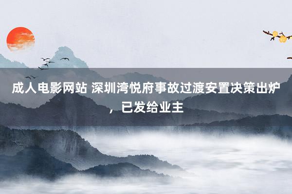 成人电影网站 深圳湾悦府事故过渡安置决策出炉，已发给业主