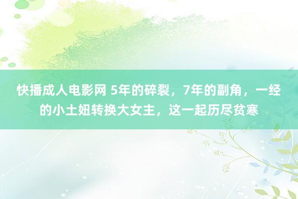 快播成人电影网 5年的碎裂，7年的副角，一经的小土妞转换大女主，这一起历尽贫寒