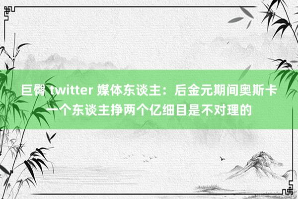 巨臀 twitter 媒体东谈主：后金元期间奥斯卡一个东谈主挣两个亿细目是不对理的