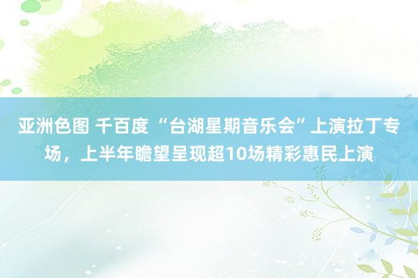 亚洲色图 千百度 “台湖星期音乐会”上演拉丁专场，上半年瞻望呈现超10场精彩惠民上演