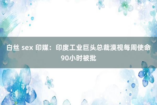 白丝 sex 印媒：印度工业巨头总裁漠视每周使命90小时被批