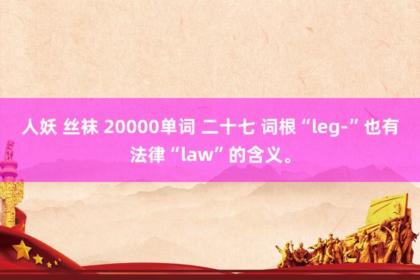 人妖 丝袜 20000单词 二十七 词根“leg-”也有法律“law”的含义。