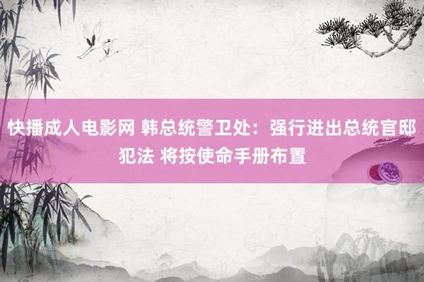 快播成人电影网 韩总统警卫处：强行进出总统官邸犯法 将按使命手册布置