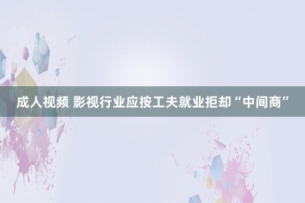 成人视频 影视行业应按工夫就业拒却“中间商”