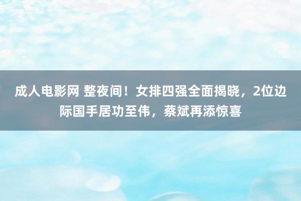 成人电影网 整夜间！女排四强全面揭晓，2位边际国手居功至伟，蔡斌再添惊喜