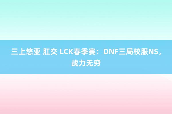 三上悠亚 肛交 LCK春季赛：DNF三局校服NS，战力无穷