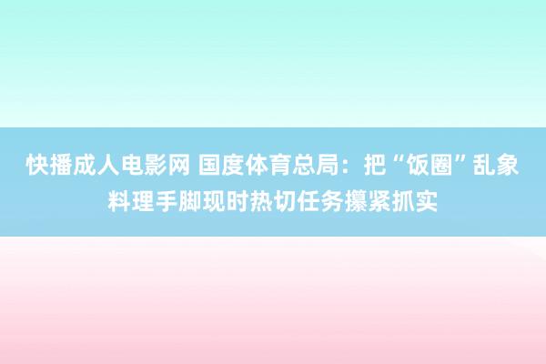 快播成人电影网 国度体育总局：把“饭圈”乱象料理手脚现时热切任务攥紧抓实