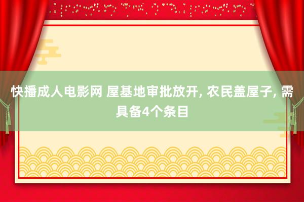 快播成人电影网 屋基地审批放开， 农民盖屋子， 需具备4个条目